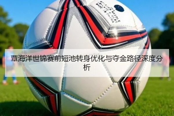 覃海洋世锦赛前短池转身优化与夺金路径深度分析