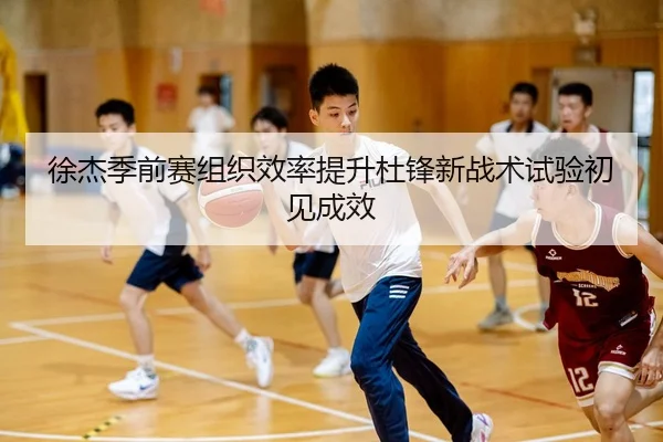 徐杰季前赛组织效率提升杜锋新战术试验初见成效