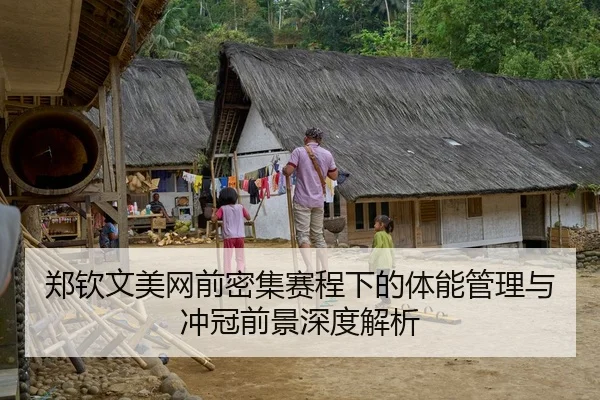 郑钦文美网前密集赛程下的体能管理与冲冠前景深度解析