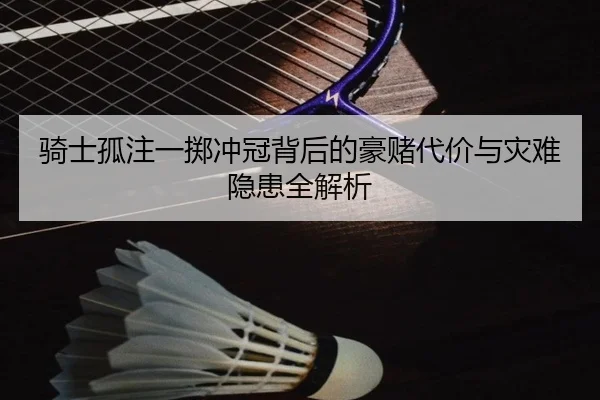 骑士孤注一掷冲冠背后的豪赌代价与灾难隐患全解析